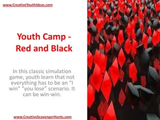 Youth Camp -
Red and Black
In this classic simulation
game, youth learn that not
everything has to be an “I
win” “you lose” scenario. It
can be win-win.
www.CreativeYouthIdeas.com
www.CreativeScavengerHunts.com
 