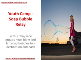 Youth Camp -
Soap Bubble
Relay
In this relay race
groups must blow and
fan soap bubbles to a
destination and back
www.CreativeYouthIdeas.com
www.CreativeScavengerHunts.com
 