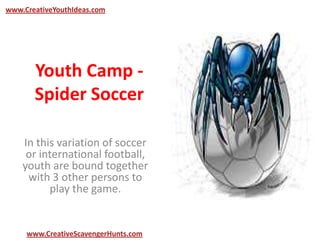 Youth Camp -
Spider Soccer
In this variation of soccer
or international football,
youth are bound together
with 3 other persons to
play the game.
www.CreativeYouthIdeas.com
www.CreativeScavengerHunts.com
 