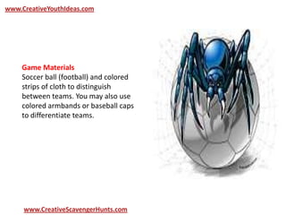 www.CreativeYouthIdeas.com
www.CreativeScavengerHunts.com
Game Materials
Soccer ball (football) and colored
strips of cloth to distinguish
between teams. You may also use
colored armbands or baseball caps
to differentiate teams.
 