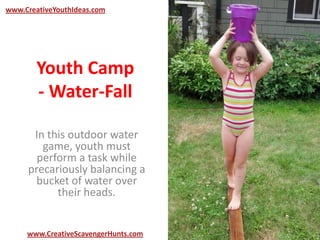 Youth Camp
- Water-Fall
In this outdoor water
game, youth must
perform a task while
precariously balancing a
bucket of water over
their heads.
www.CreativeYouthIdeas.com
www.CreativeScavengerHunts.com
 