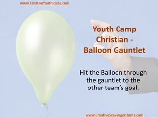 Youth Camp
Christian -
Balloon Gauntlet
Hit the Balloon through
the gauntlet to the
other team’s goal.
www.CreativeYouthIdeas.com
www.CreativeScavengerHunts.com
 