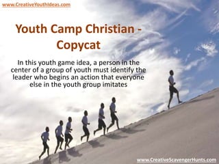 Youth Camp Christian -
Copycat
In this youth game idea, a person in the
center of a group of youth must identify the
leader who begins an action that everyone
else in the youth group imitates
www.CreativeYouthIdeas.com
www.CreativeScavengerHunts.com
 