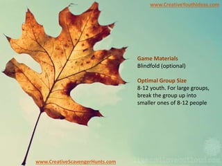 www.CreativeYouthIdeas.com
www.CreativeScavengerHunts.com
Game Materials
Blindfold (optional)
Optimal Group Size
8-12 youth. For large groups,
break the group up into
smaller ones of 8-12 people
 