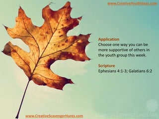 www.CreativeYouthIdeas.com
www.CreativeScavengerHunts.com
Application
Choose one way you can be
more supportive of others in
the youth group this week.
Scripture
Ephesians 4:1-3; Galatians 6:2
 