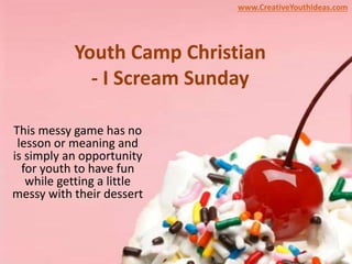 Youth Camp Christian
- I Scream Sunday
This messy game has no
lesson or meaning and
is simply an opportunity
for youth to have fun
while getting a little
messy with their dessert
www.CreativeYouthIdeas.com
 