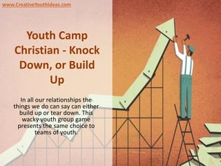 Youth Camp
Christian - Knock
Down, or Build
Up
In all our relationships the
things we do can say can either
build up or tear down. This
wacky youth group game
presents the same choice to
teams of youth.
www.CreativeYouthIdeas.com
 