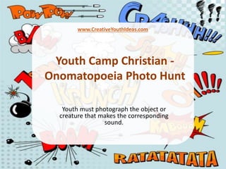 Youth Camp Christian -
Onomatopoeia Photo Hunt
Youth must photograph the object or
creature that makes the corresponding
sound.
www.CreativeYouthIdeas.com
 