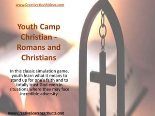 Youth Camp
Christian -
Romans and
Christians
In this classic simulation game,
youth learn what it means to
stand up for one's faith and to
totally trust God even in
situations where they may face
incredible adversity.
www.CreativeYouthIdeas.com
www.CreativeScavengerHunts.com
 