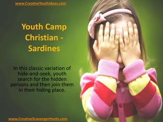 Youth Camp
Christian -
Sardines
In this classic variation of
hide-and-seek, youth
search for the hidden
persons and then join them
in their hiding place.
www.CreativeYouthIdeas.com
www.CreativeScavengerHunts.com
 