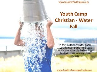Youth Camp
Christian - Water
Fall
In this outdoor water game,
youth must perform a task
while precariously balancing a
bucket of water over their
heads.
www.CreativeYouthIdeas.com
www.CreativeScavengerHunts.com
 