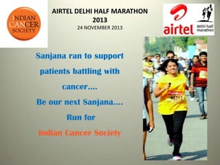 AIRTEL DELHI HALF MARATHON
2013
24 NOVEMBER 2013
Sanjana ran to support
patients battling with
cancer….
Be our next Sanjana….
Run for
Indian Cancer Society
 