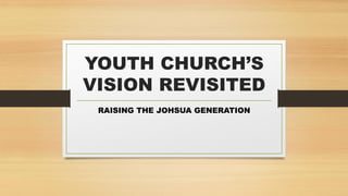 YOUTH CHURCH’S
VISION REVISITED
RAISING THE JOHSUA GENERATION
 