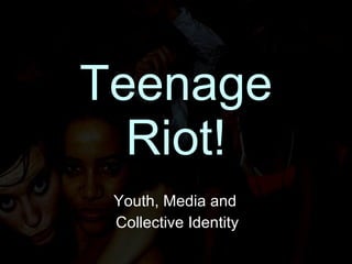Teenage Riot! Youth, Media and  Collective Identity 
