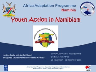 Africa Adaptation Programme
                                          Namibia

        Youth Action in Namibia!!!




                                                               COP17/CMP7 Africa Youth Summit
 Justine Braby and Asellah David
Integrated Environmental Consultants Namibia                   Durban, South Africa
                                                               28 November – 02 December 2011


                         Africa Adaptation Programme; Supporting Intergrated and Comprehensive
                                   Approaches to Climate Change Adaptation in Africa.
 