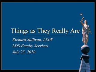 Things as They Really Are Richard Sullivan, LISW LDS Family Services July 23, 2010 