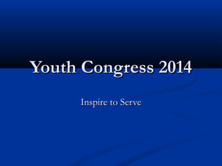 Youth Congress 2014Youth Congress 2014
Inspire to ServeInspire to Serve
 