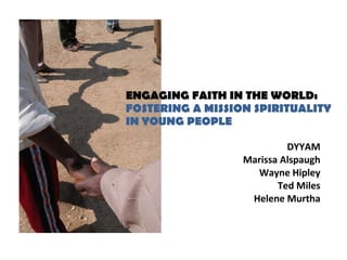 ENGAGING FAITH IN THE WORLD:  FOSTERING A MISSION SPIRITUALITY  IN YOUNG PEOPLE  ,[object Object],[object Object],[object Object],[object Object],[object Object]