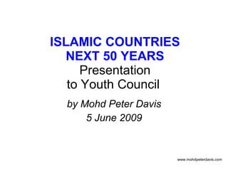 ISLAMIC COUNTRIES NEXT 50 YEARS Presentation to Youth Council  by Mohd Peter Davis 5 June 2009 www.mohdpeterdavis.com 