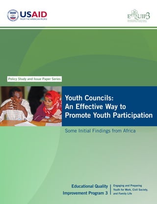 Educational Quality 
Improvement Program 3 
Engaging and Preparing 
Youth for Work, Civil Society, 
and Family Life 
Youth Councils: 
An Effective Way to 
Promote Youth Participation 
Some Initial Findings from Africa 
Policy Study and Issue Paper Series 
2009 
 