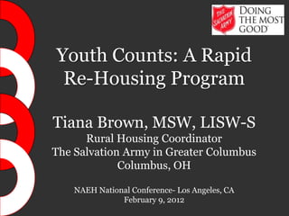 Youth Counts: A Rapid
 Re-Housing Program

Tiana Brown, MSW, LISW-S
      Rural Housing Coordinator
The Salvation Army in Greater Columbus
             Columbus, OH

    NAEH National Conference- Los Angeles, CA
               February 9, 2012
 