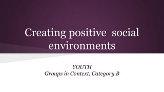 Creating positive social
environments
YOUTH
Groups in Context, Category B
 