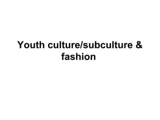 Youth culture/subculture &
fashion
 