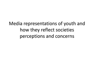 Media representations of youth and
how they reflect societies
perceptions and concerns
 