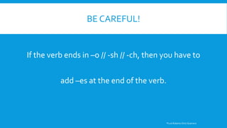 BE CAREFUL!
If the verb ends in –o // -sh // -ch, then you have to
add –es at the end of the verb.
®Luis Roberto Ortiz Guerrero
 