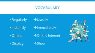 VOCABULARY
Regularly
Instantly
Online
Display
Usually
Immediately
On the Internet
Show
 