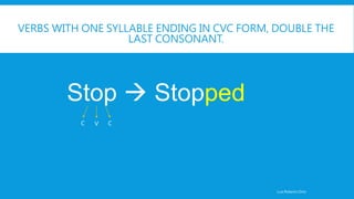 VERBS WITH ONE SYLLABLE ENDING IN CVC FORM, DOUBLE THE
LAST CONSONANT.
Stop  Stopped
Luis Roberto Ortiz
C V C
 