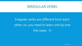 IRREGULAR VERBS
Luis Roberto Ortiz
Irregular verbs are different from each
other, so, you need to learn one by one
the cases. 
 