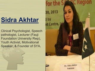 Sidra Akhtar
Clinical Psychologist, Speech
pathologist, Lecturer (Fauji
Foundation University Rwp),
Youth Activist, Motivational
Speaker, & Founder of SYA.
 