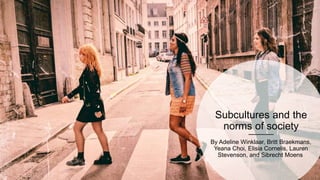 Subcultures and the
norms of society
By Adeline Winklaar, Britt Braekmans,
Yeana Choi, Elisia Cornelis, Lauren
Stevenson, and Sibrecht Moens
 