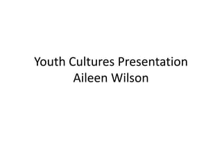 Youth Cultures Presentation
       Aileen Wilson
 