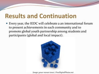 Results and ContinuationEvery year, the IEDC will celebrate a an international forum to present achievements in each community and to promote global youth partnership among students and participants (global and local impact). Image: graurrazvanionut / FreeDigitalPhotos.net
