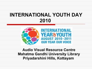 INTERNATIONAL YOUTH DAY 2010   Audio Visual Resource Centre Mahatma Gandhi University Library Priyadarshini Hills, Kottayam   
