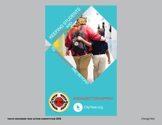 youth designers take action competition 2016 Chengyi Mai
KEEPIN
G
STU
DEN
TS
IN
SC
H
O
O
L
AN
D
O
N
TRAC
K
CityYear.org
#MAKEBETTERHAPPEN
TO
G
RADUATIO
N
AN
D
BEYO
N
D
 