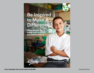youth designers take action competition 2016 Cassandre Tercina
Be Inspired
to Make A
Difference
inspiring youth to change the world
Disney donated 23.1
million books to schools
and children in 2012.
 
