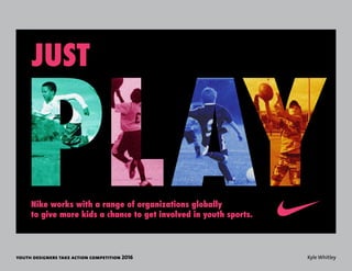youth designers take action competition 2016 Kyle Whitley
JUST
Nike works with a range of organizations globally
to give more kids a chance to get involved in youth sports.
 