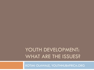 YOUTH DEVELOPMENT:
WHAT ARE THE ISSUES?
ROTIMI OLAWALE, YOUTHHUBAFRICA.ORG
 