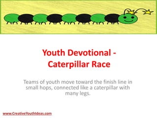Youth Devotional -
Caterpillar Race
Teams of youth move toward the finish line in
small hops, connected like a caterpillar with
many legs.
www.CreativeYouthIdeas.com
 