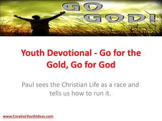 Youth Devotional - Go for the
Gold, Go for God
www.CreativeYouthIdeas.com
Paul sees the Christian Life as a race and
tells us how to run it.
 