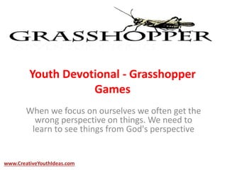 Youth Devotional - Grasshopper
Games
When we focus on ourselves we often get the
wrong perspective on things. We need to
learn to see things from God's perspective
www.CreativeYouthIdeas.com
 