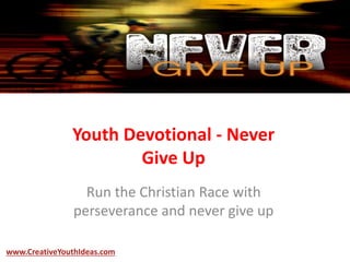 Youth Devotional - Never
Give Up
Run the Christian Race with
perseverance and never give up
www.CreativeYouthIdeas.com
 