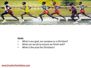 Goals
• What is our goal, our purpose as a Christian?
• What can we do to ensure we finish well?
• What is the prize for Christians?
www.CreativeYouthIdeas.com
 