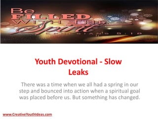 Youth Devotional - Slow
Leaks
There was a time when we all had a spring in our
step and bounced into action when a spiritual goal
was placed before us. But something has changed.
www.CreativeYouthIdeas.com
 