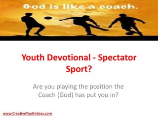 Youth Devotional - Spectator
Sport?
Are you playing the position the
Coach (God) has put you in?
www.CreativeYouthIdeas.com
 