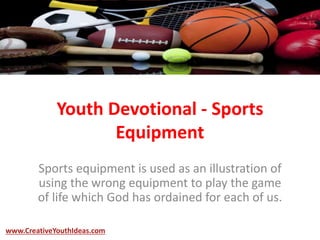 Youth Devotional - Sports
Equipment
Sports equipment is used as an illustration of
using the wrong equipment to play the game
of life which God has ordained for each of us.
www.CreativeYouthIdeas.com
 