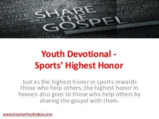 Youth Devotional -
Sports’ Highest Honor
Just as the highest honor in sports rewards
those who help others, the highest honor in
heaven also goes to those who help others by
sharing the gospel with them.
www.CreativeYouthIdeas.com
 